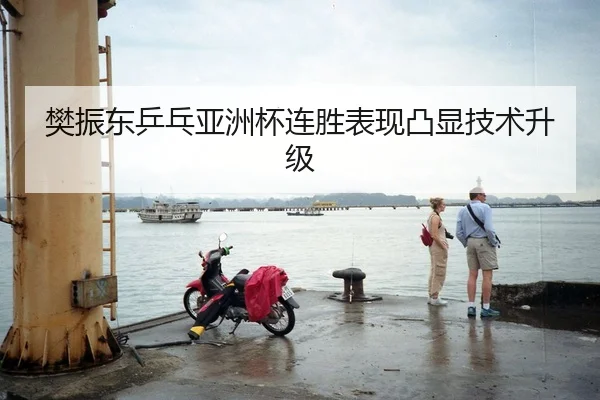 樊振东乒乓亚洲杯连胜表现凸显技术升级